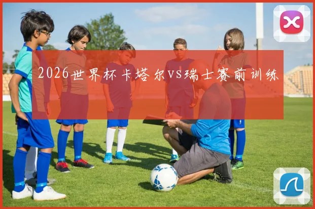 2026世界杯卡塔尔vs瑞士赛前训练