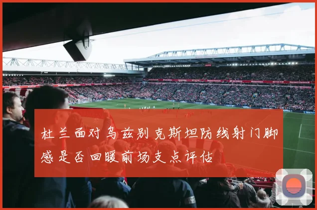 杜兰面对乌兹别克斯坦防线射门脚感是否回暖前场支点评估