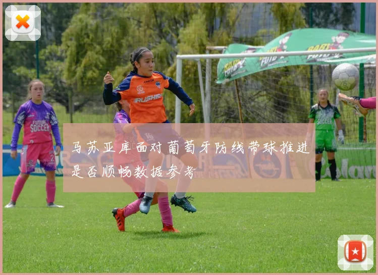 马苏亚库面对葡萄牙防线带球推进是否顺畅数据参考