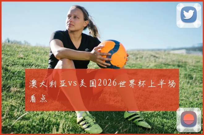 澳大利亚vs美国2026世界杯上半场看点
