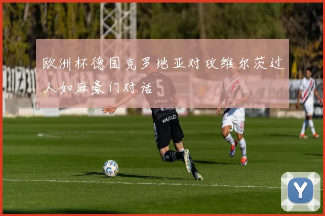 欧洲杯德国克罗地亚对攻维尔茨过人如麻豪门对话