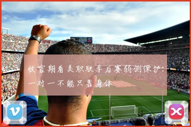 收官期看美职联季后赛弱侧保护：一对一不能只靠身体