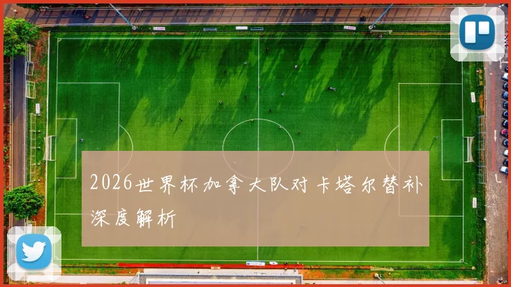 2026世界杯加拿大队对卡塔尔替补深度解析