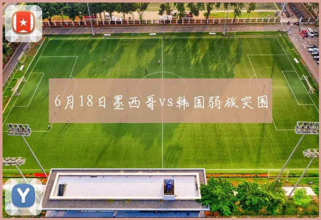 6月18日墨西哥vs韩国弱旅突围