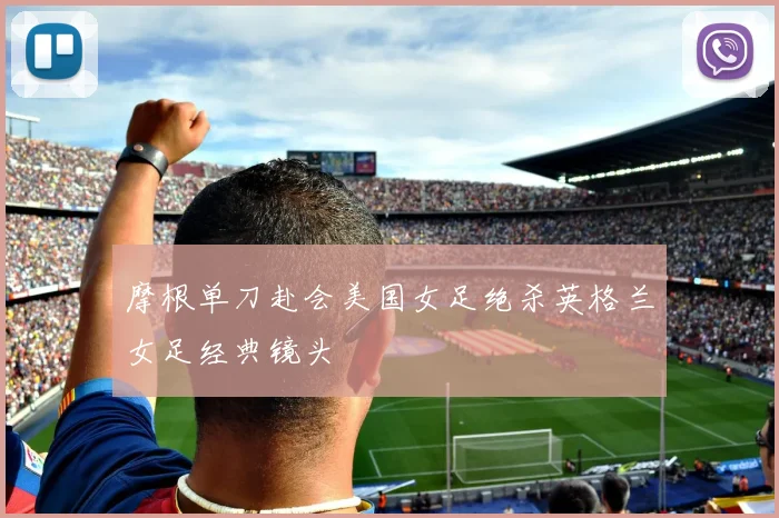 摩根单刀赴会美国女足绝杀英格兰女足经典镜头