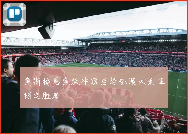 奥斯梅恩鱼跃冲顶后怒吼澳大利亚锁定胜局