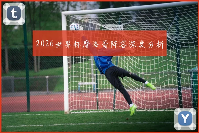 2026世界杯摩洛哥阵容深度分析
