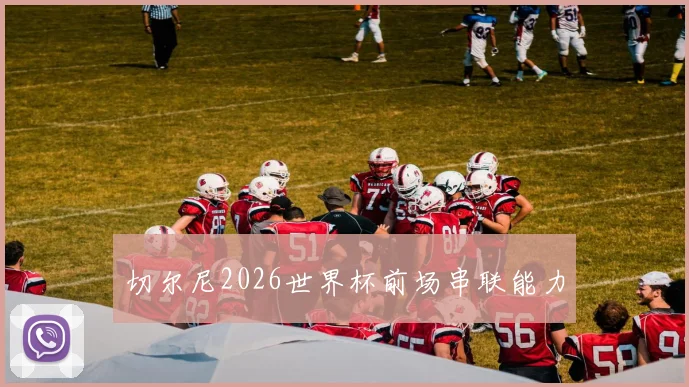 切尔尼2026世界杯前场串联能力