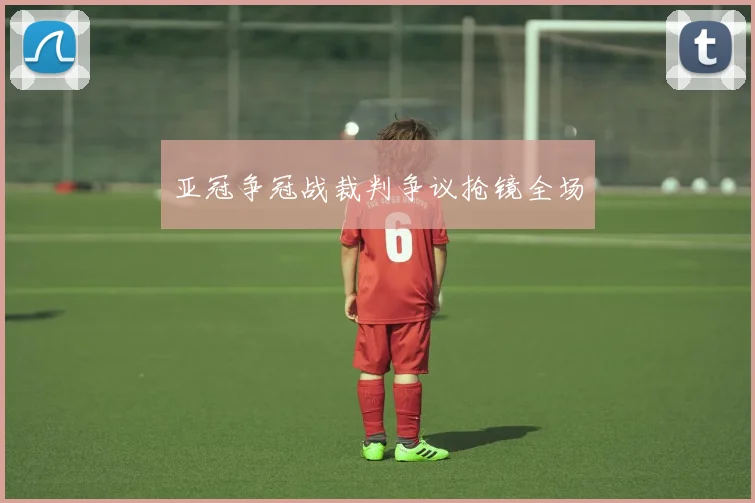 亚冠争冠战裁判争议抢镜全场