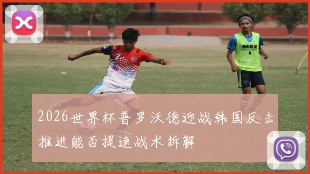 2026世界杯普罗沃德迎战韩国反击推进能否提速战术拆解