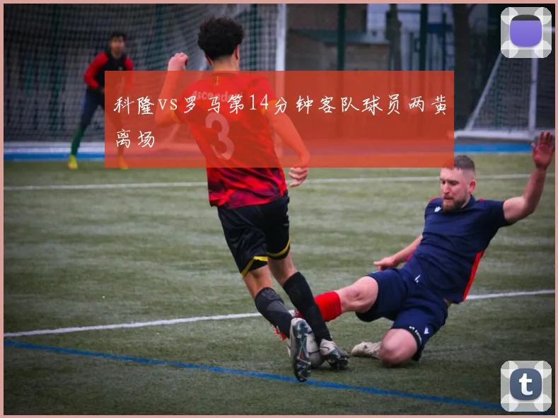 科隆vs罗马第14分钟客队球员两黄离场