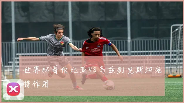 世界杯哥伦比亚vs乌兹别克斯坦老将作用
