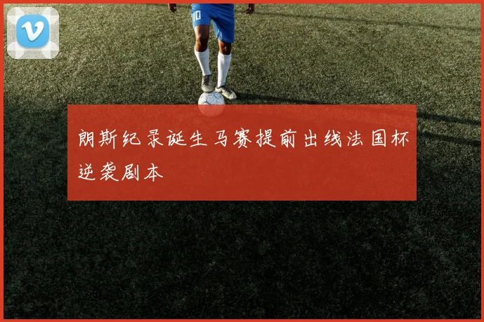 朗斯纪录诞生马赛提前出线法国杯逆袭剧本