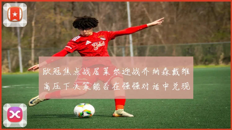 欧冠焦点战居莱尔迎战乔纳森戴维高压下决策能否在强强对话中兑现