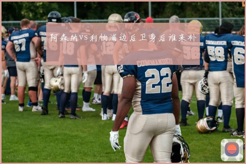 阿森纳vs利物浦边后卫身后谁来补