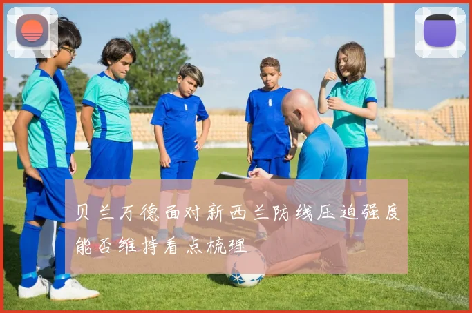 贝兰万德面对新西兰防线压迫强度能否维持看点梳理