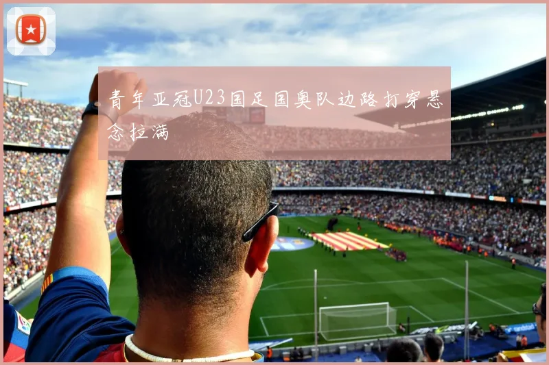 青年亚冠U23国足国奥队边路打穿悬念拉满