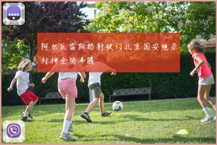 阿尔瓦雷斯怒射破门北京国安绝杀封神全场沸腾