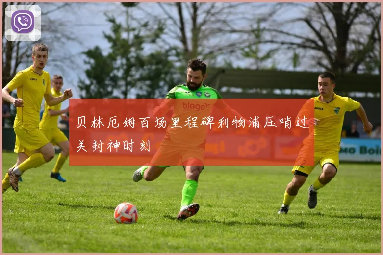 贝林厄姆百场里程碑利物浦压哨过关封神时刻