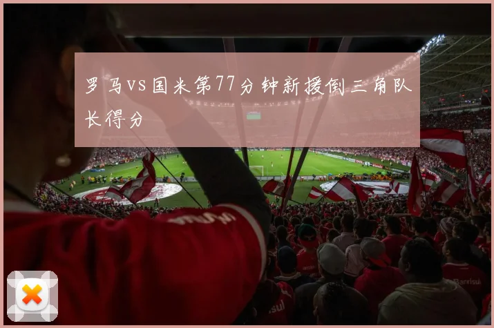 罗马vs国米第77分钟新援倒三角队长得分