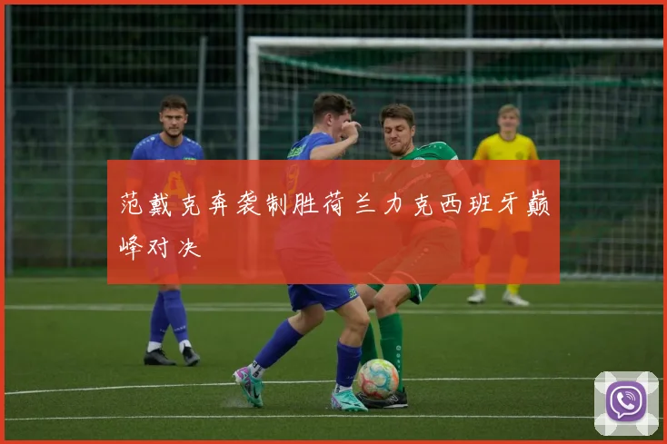 范戴克奔袭制胜荷兰力克西班牙巅峰对决