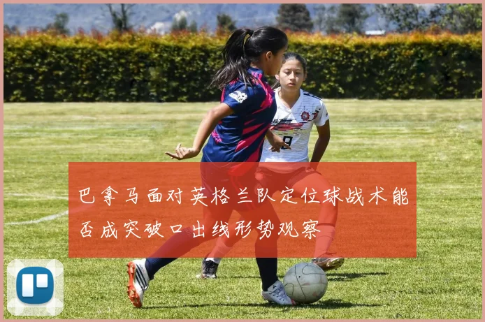 巴拿马面对英格兰队定位球战术能否成突破口出线形势观察
