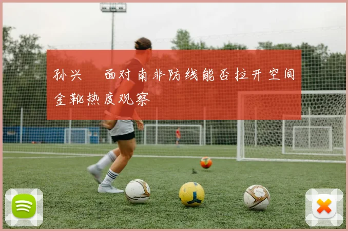 孙兴慜面对南非防线能否拉开空间金靴热度观察