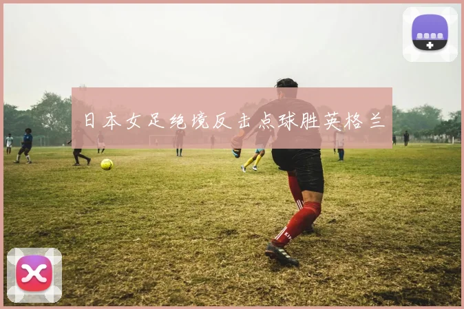 日本女足绝境反击点球胜英格兰