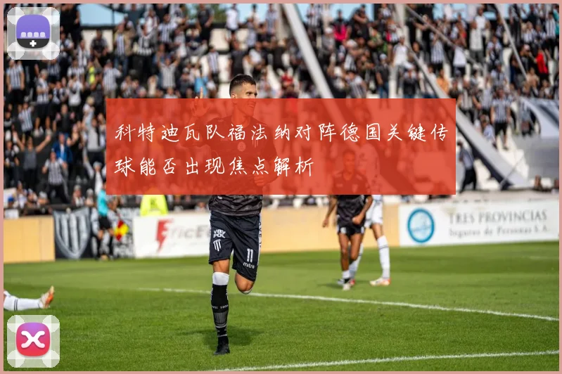 科特迪瓦队福法纳对阵德国关键传球能否出现焦点解析
