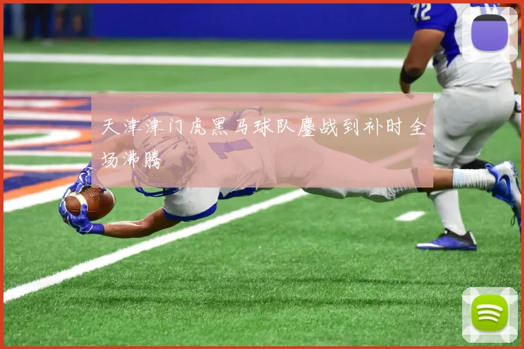 天津津门虎黑马球队鏖战到补时全场沸腾