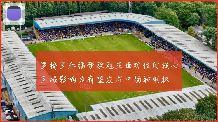 罗梅罗和福登欧冠正面对位时核心区域影响力有望左右中场控制权