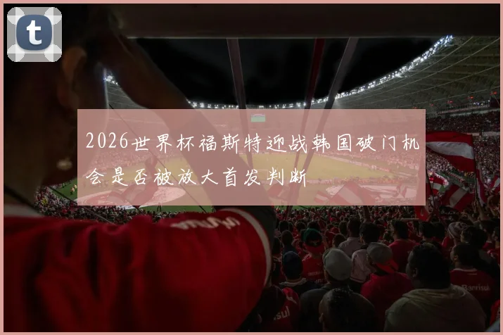2026世界杯福斯特迎战韩国破门机会是否被放大首发判断