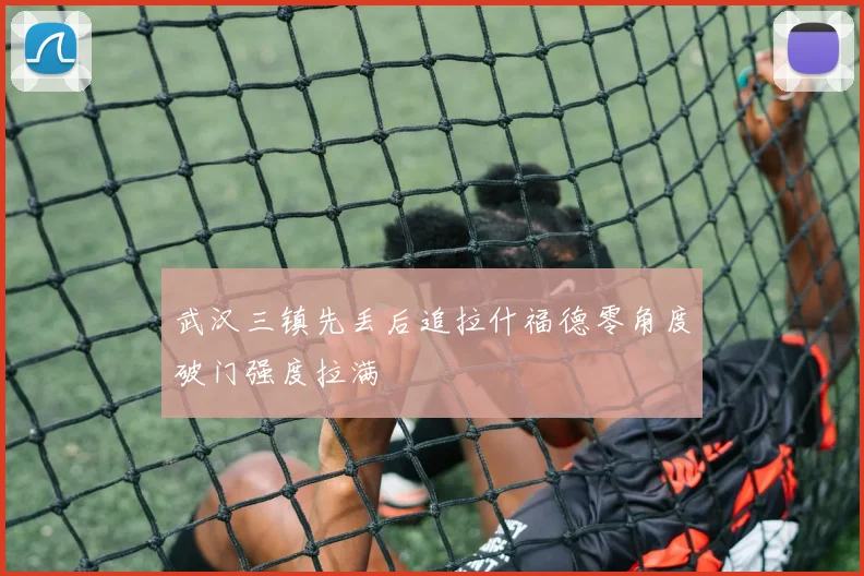 武汉三镇先丢后追拉什福德零角度破门强度拉满