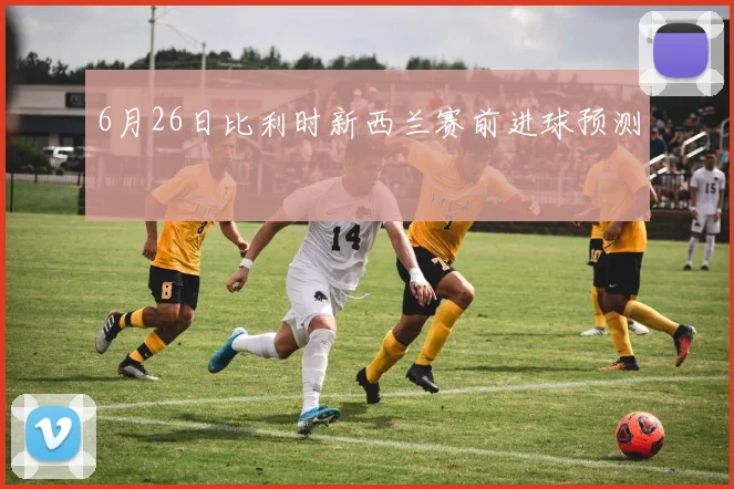 6月26日比利时新西兰赛前进球预测