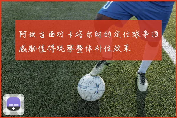 阿坎吉面对卡塔尔时的定位球争顶威胁值得观察整体补位效果