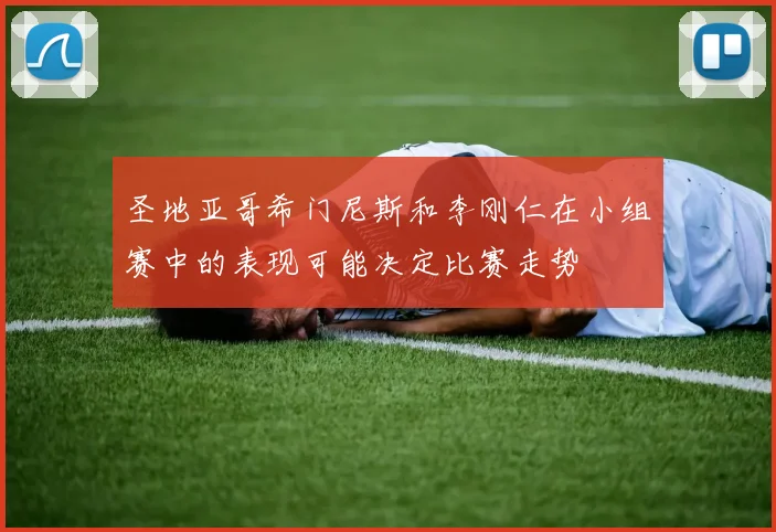 圣地亚哥希门尼斯和李刚仁在小组赛中的表现可能决定比赛走势