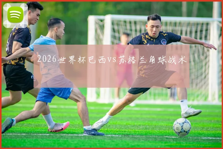 2026世界杯巴西vs苏格兰角球战术