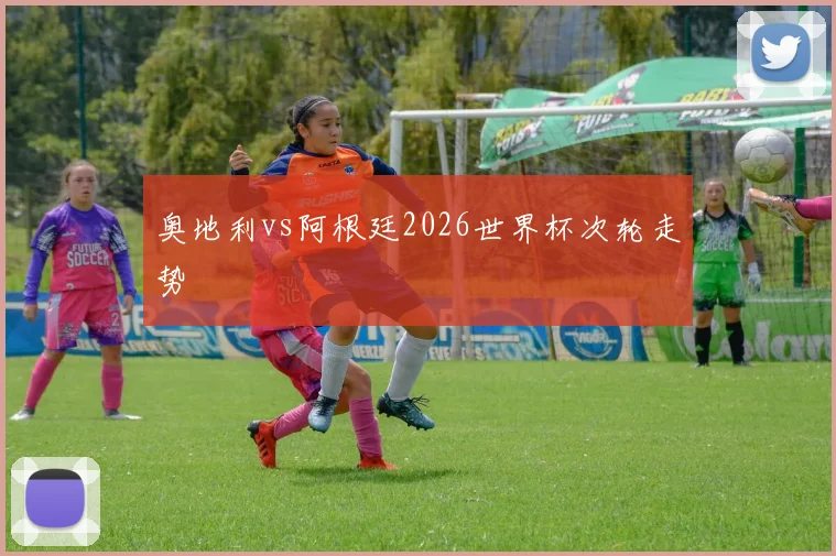 奥地利vs阿根廷2026世界杯次轮走势