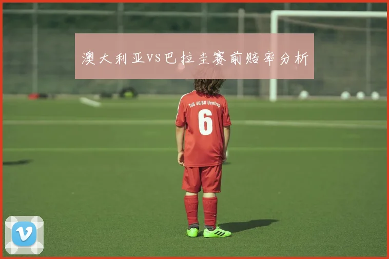 澳大利亚vs巴拉圭赛前赔率分析