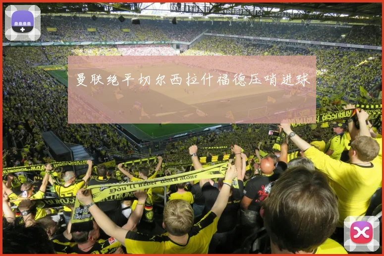 曼联绝平切尔西拉什福德压哨进球