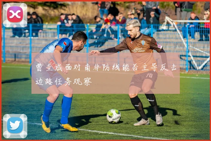 曹圭成面对南非防线能否主导反击边路任务观察