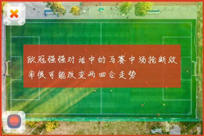 欧冠强强对话中的马赛中场抢断效率很可能改变两回合走势