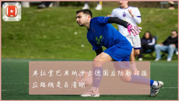 库拉索巴库纳冲击德国后防肋部接应路线是否清晰