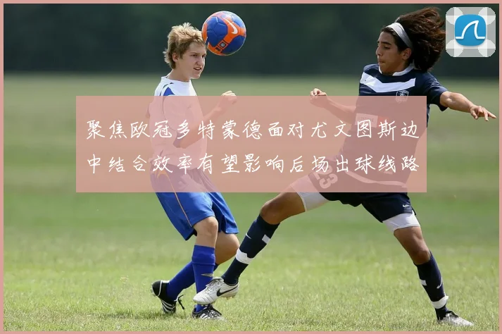 聚焦欧冠多特蒙德面对尤文图斯边中结合效率有望影响后场出球线路