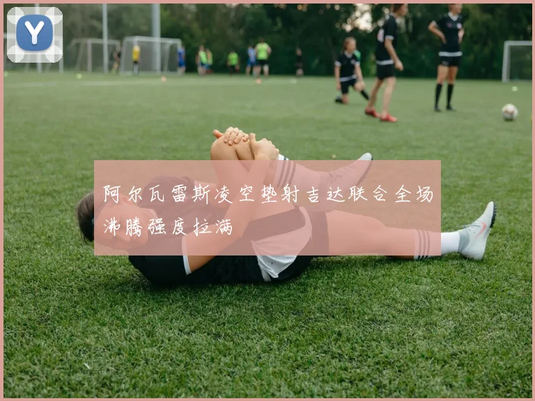 阿尔瓦雷斯凌空垫射吉达联合全场沸腾强度拉满