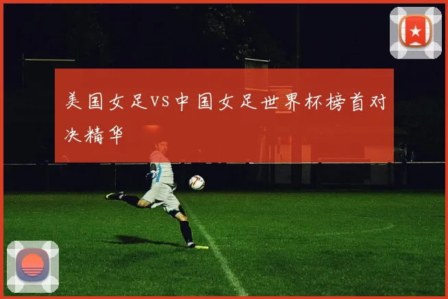 美国女足vs中国女足世界杯榜首对决精华