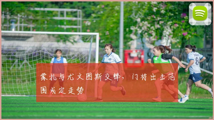 蒙扎与尤文图斯交锋,门将出击范围或定走势