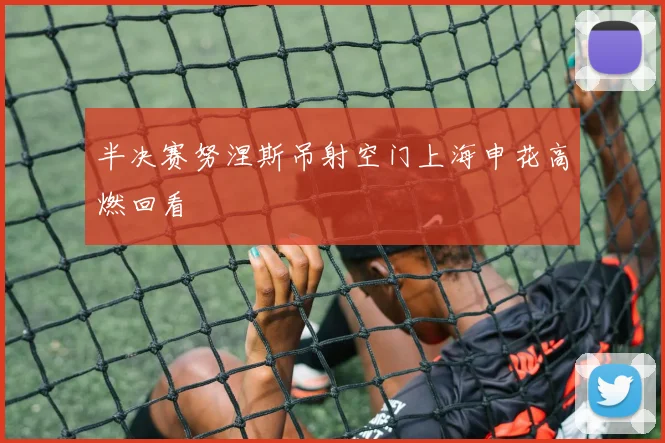 半决赛努涅斯吊射空门上海申花高燃回看