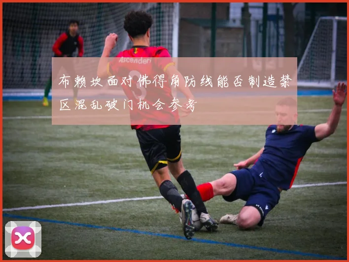 布赖坎面对佛得角防线能否制造禁区混乱破门机会参考