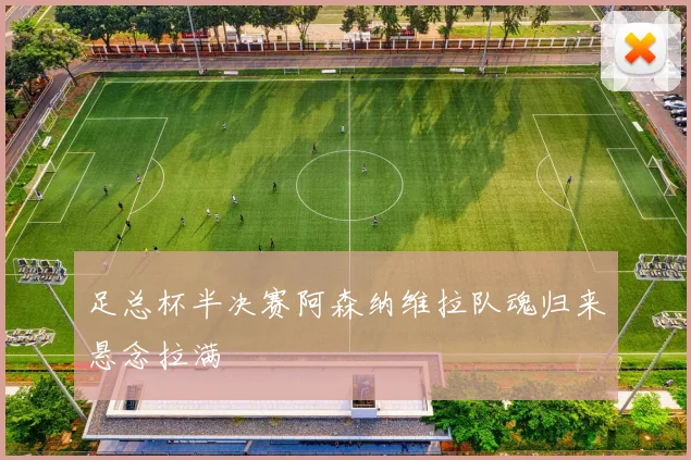 足总杯半决赛阿森纳维拉队魂归来悬念拉满